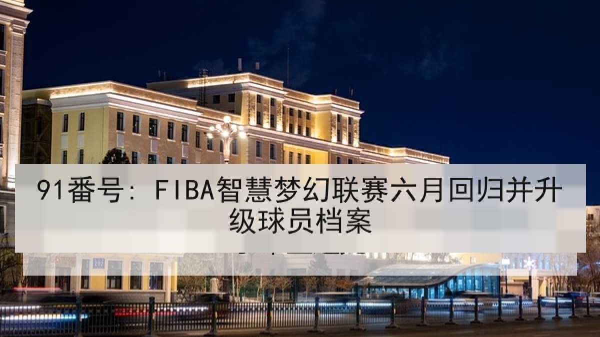 91番号: FIBA智慧梦幻联赛六月回归并升级球员档案 91番号: FIBA智慧梦幻联赛六月回归并升级球员档案