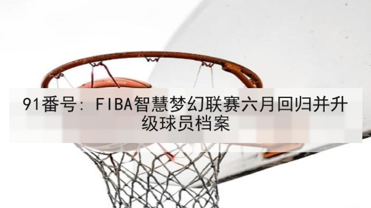 91番号: FIBA智慧梦幻联赛六月回归并升级球员档案 91番号: FIBA智慧梦幻联赛六月回归并升级球员档案