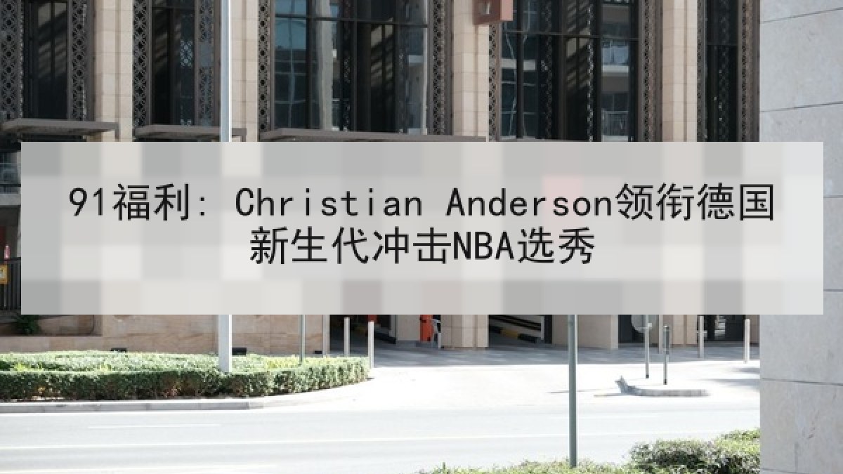 91福利: Christian Anderson领衔德国新生代冲击NBA选秀