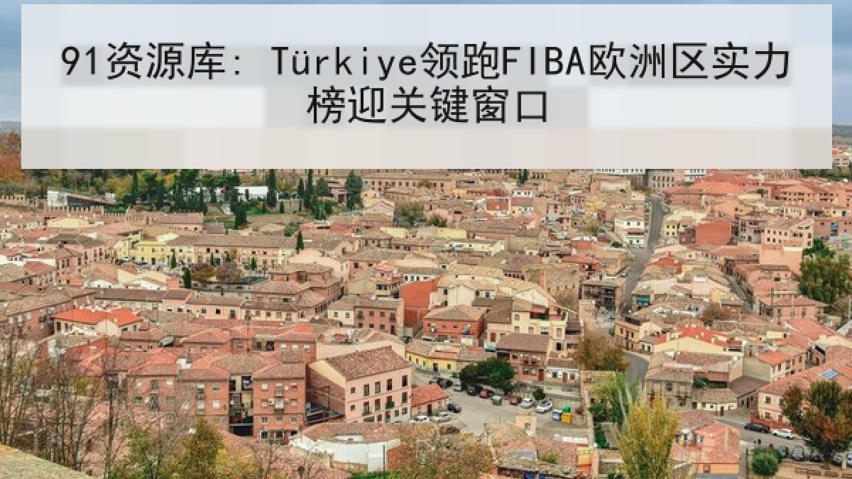 91资源库: Türkiye领跑FIBA欧洲区实力榜迎关键窗口
