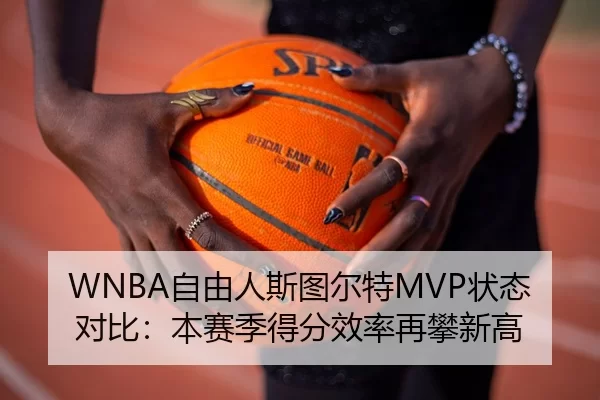 WNBA自由人斯图尔特MVP状态对比：本赛季得分效率再攀新高