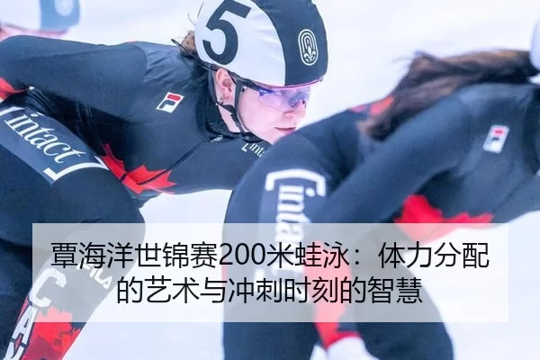 覃海洋世锦赛200米蛙泳：体力分配的艺术与冲刺时刻的智慧