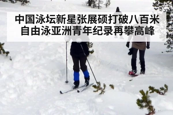 中国泳坛新星张展硕打破八百米自由泳亚洲青年纪录再攀高峰