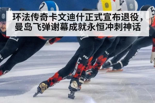 环法传奇卡文迪什正式宣布退役，曼岛飞弹谢幕成就永恒冲刺神话