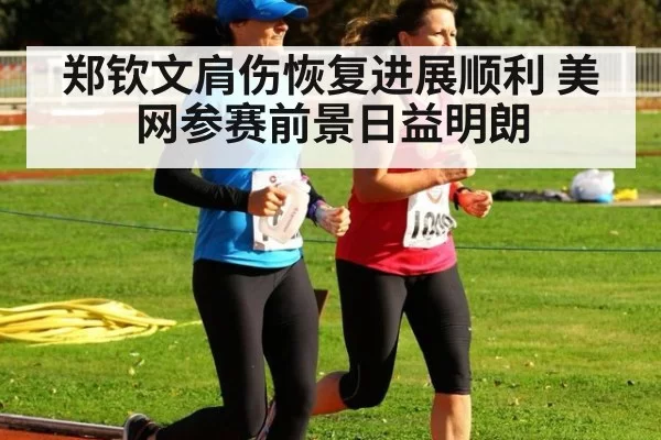 郑钦文肩伤恢复进展顺利 美网参赛前景日益明朗