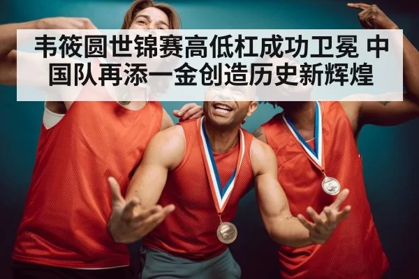 韦筱圆世锦赛高低杠成功卫冕 中国队再添一金创造历史新辉煌