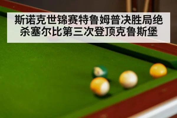 斯诺克世锦赛特鲁姆普决胜局绝杀塞尔比第三次登顶克鲁斯堡