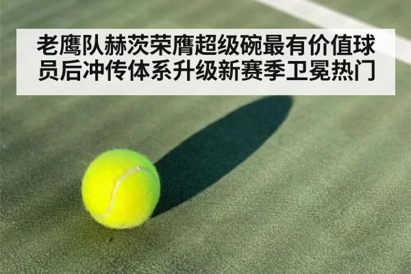 老鹰队赫茨荣膺超级碗最有价值球员后冲传体系升级新赛季卫冕热门