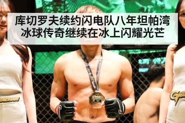 库切罗夫续约闪电队八年坦帕湾冰球传奇继续在冰上闪耀光芒